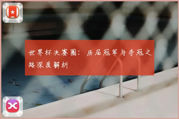 世界杯决赛圈：历届冠军与夺冠之路深度解析