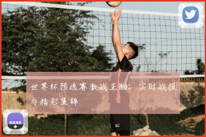 世界杯预选赛激战正酣：实时战报与精彩集锦