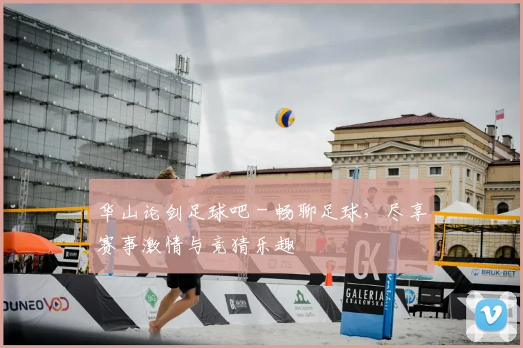 华山论剑足球吧 - 畅聊足球，尽享赛事激情与竞猜乐趣
