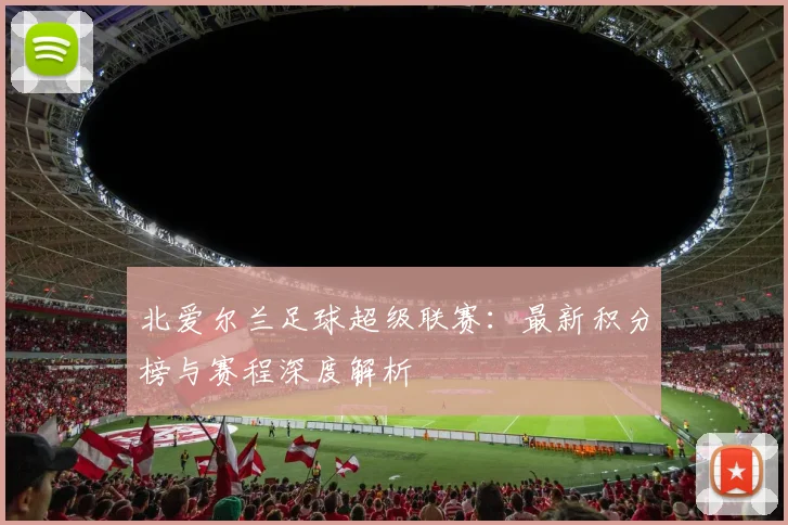 北爱尔兰足球超级联赛：最新积分榜与赛程深度解析
