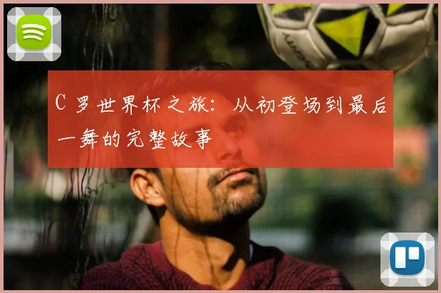 C 罗世界杯之旅：从初登场到最后一舞的完整故事