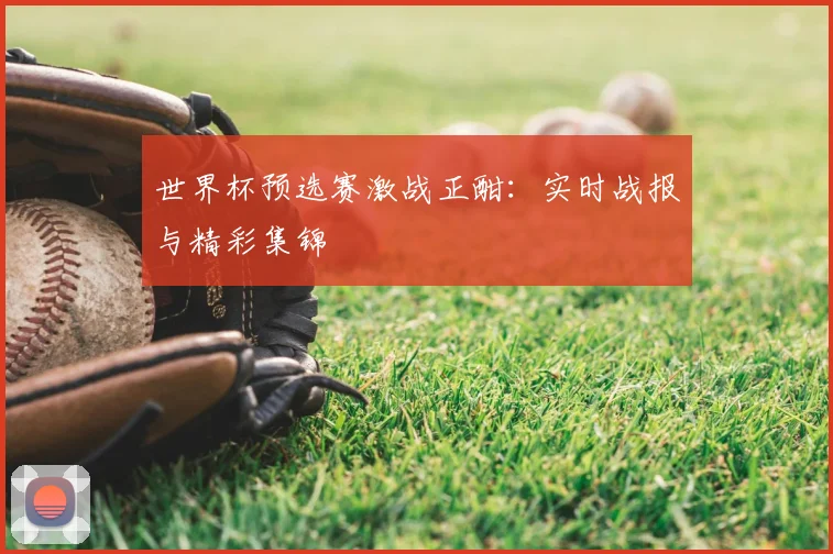 世界杯预选赛激战正酣：实时战报与精彩集锦