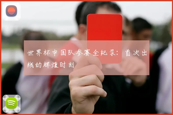世界杯中国队参赛全纪录：首次出线的辉煌时刻