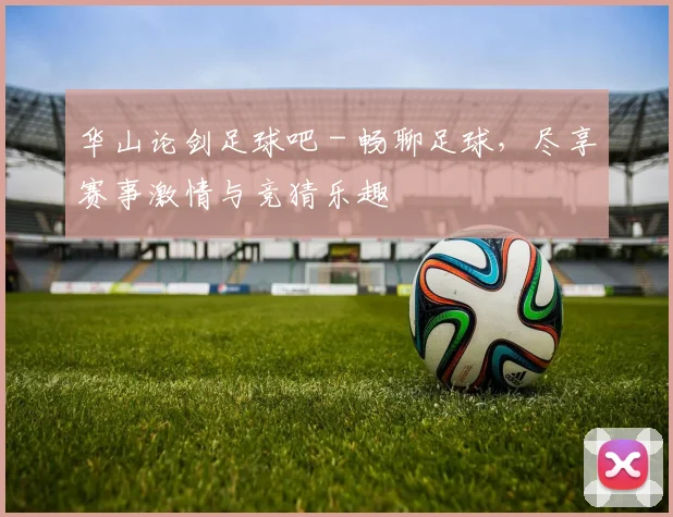 华山论剑足球吧 - 畅聊足球，尽享赛事激情与竞猜乐趣
