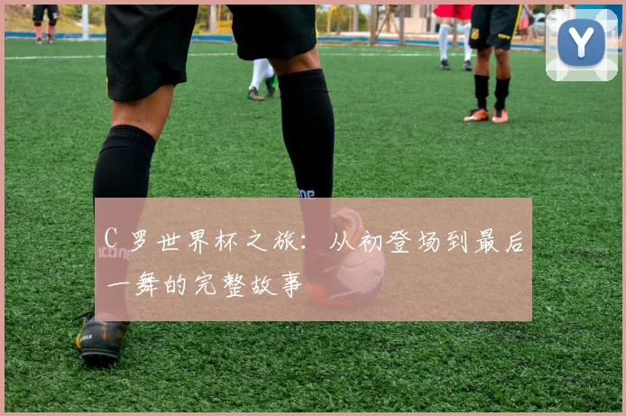 C 罗世界杯之旅：从初登场到最后一舞的完整故事